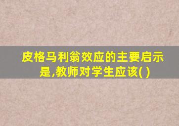 皮格马利翁效应的主要启示是,教师对学生应该( )